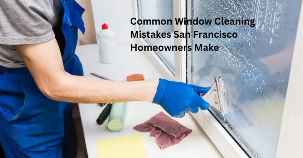 Common Window Cleaning Mistakes San Francisco Homeowners Make